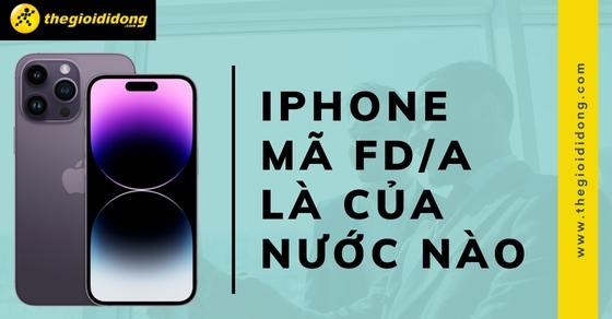 iPhone mã FD/A là của nước nào? Xuất xứ ở đâu? Dùng có tốt không?