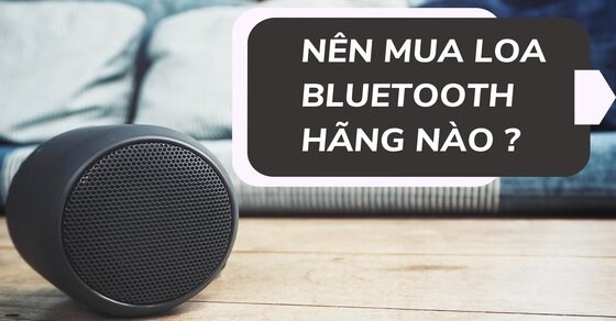 Nên mua loa bluetooth của hãng nào? Cách chọn mua loa bluetooth