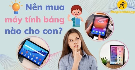 Nên mua máy tính bảng nào cho con học? Tiêu chí chọn mua máy tính bảng
