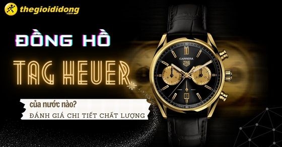 Đồng hồ TAG Heuer của nước nào? Đánh giá chi tiết chất lượng của hãng