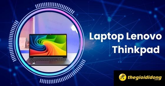 Cách chọn laptop Lenovo Thinkpad tốt nhất, phù hợp với nhu cầu của bạn