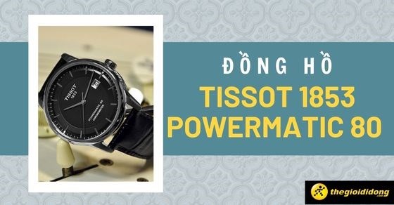 Đồng hồ Tissot 1853 Powermatic 80 là gì? TOP 10 đồng hồ Tissot cực hot