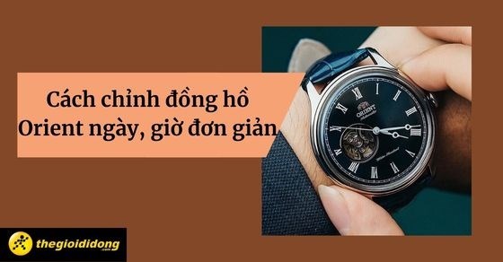 Cách chỉnh đồng hồ Orient ngày, giờ đơn giản tại nhà cho người mới