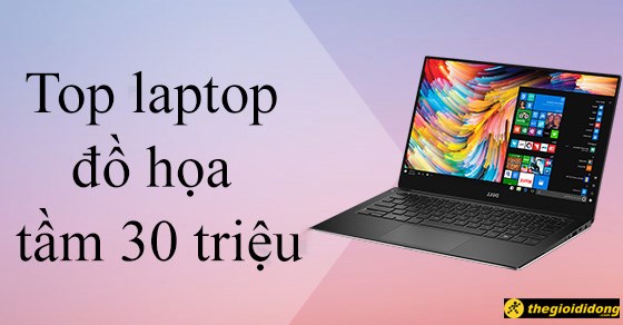 TOP 10 laptop đồ họa tầm 30 triệu đáng mua nhất tại Thế Giới Di Động