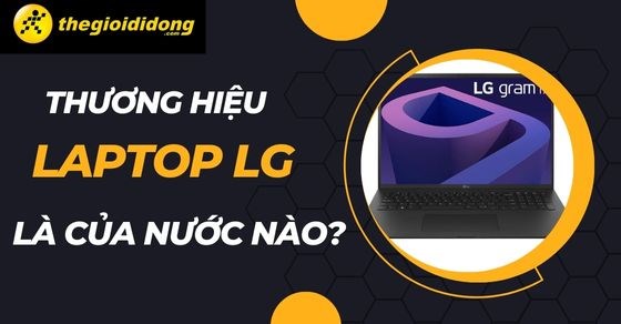 Thương hiệu laptop LG là của nước nào? Có tốt không? Có nên mua không?