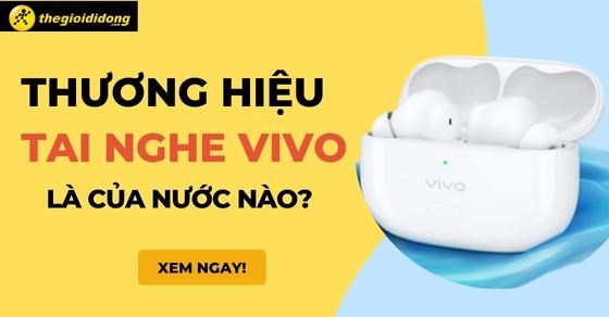Thương hiệu tai nghe Vivo là của nước nào? Có tốt không? Nên mua không