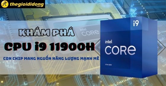 Khám phá CPU Core i9 11900H - Con chip mang nguồn năng lượng mạnh mẽ