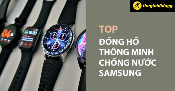 TOP 11 đồng hồ thông minh chống nước Samsung đáng mua tại TGDĐ