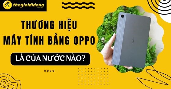 Thương hiệu máy tính bảng OPPO là của nước nào? Dùng có tốt không?