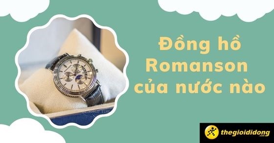 Đồng hồ Romanson của nước nào? Đánh ưu điểm và hạn chế của hãng