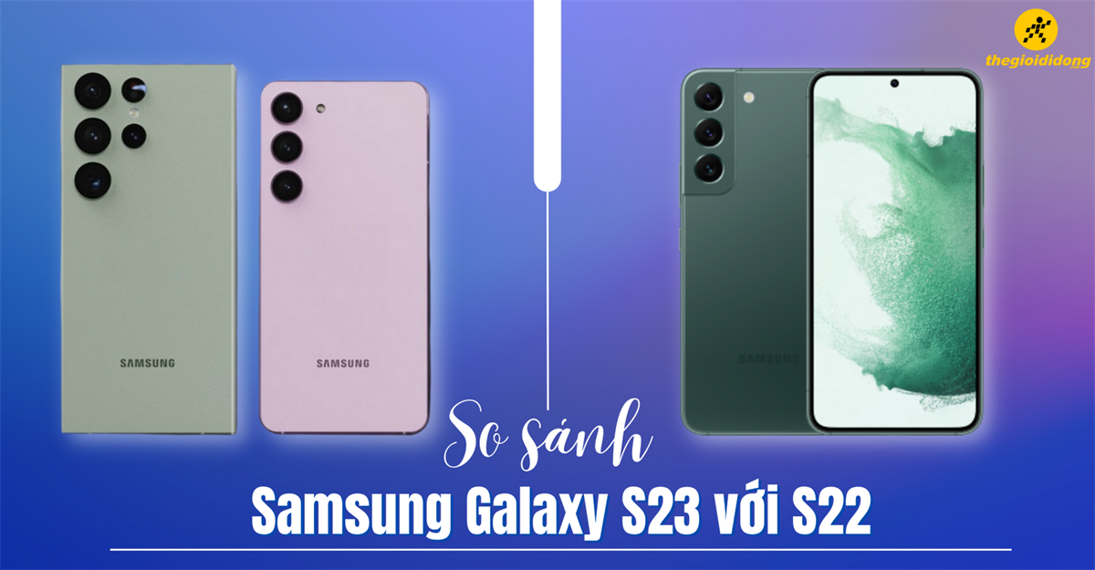 So sánh Samsung Galaxy S23 với S22 - Đâu là sự khác biệt lớn?