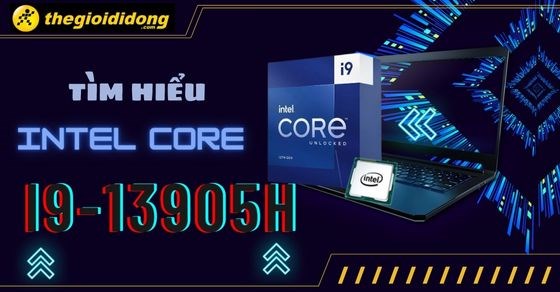 Tìm hiểu Intel Core i9 13905H - Hiệu suất toàn diện, tối ưu tốt hơn