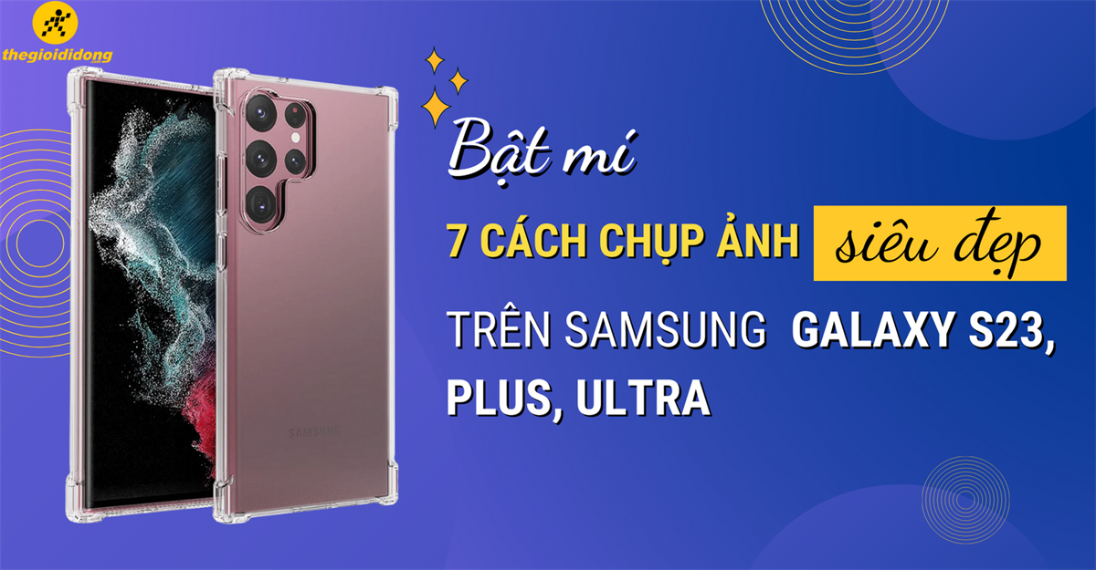 Bật mí 7 cách chụp ảnh siêu đẹp trên Samsung Galaxy S23, Plus, Ultra