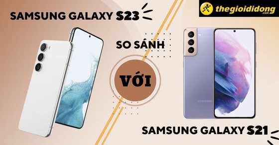 So sánh Samsung Galaxy S23 với Samsung Galaxy S21, có cải tiến gì?