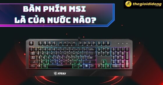 Thương hiệu bàn phím MSI là của nước nào? Dùng có tốt không?