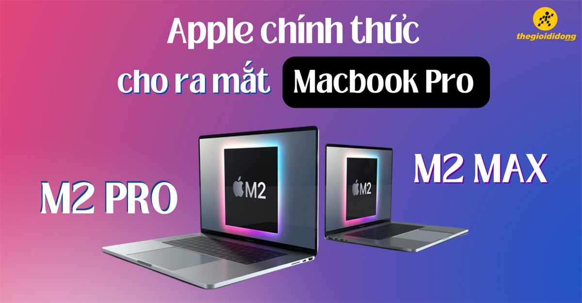 Apple cho ra mắt MacBook Pro M2 Pro và M2 Max - Có gì mới lạ?