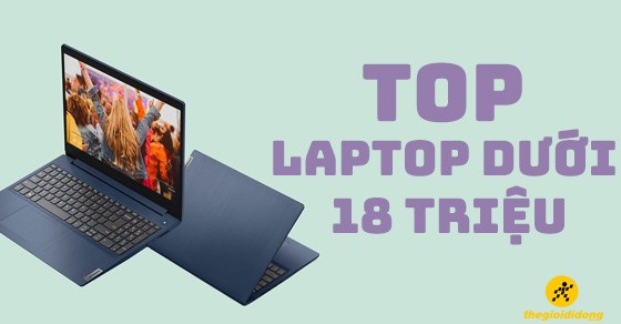 TOP 10 laptop dưới 18 triệu có chất lượng tốt đáng mua nhất năm 2022