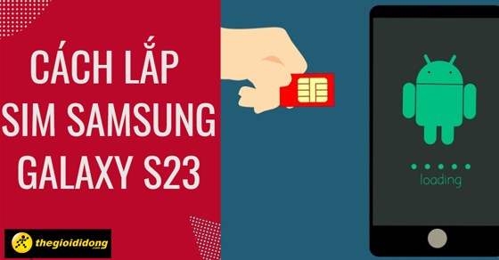 Cách lắp SIM Samsung Galaxy S23, Plus, Ultra đơn giản, chi tiết nhất