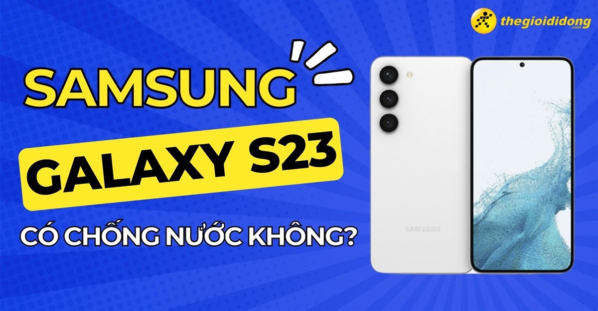 Samsung Galaxy S23 có chống nước không? Có tốt hơn Samsung Galaxy S22