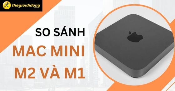 So sánh của Mac mini M2 với M1, có đáng để nâng cấp