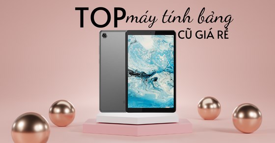 TOP máy tính bảng cũ giá rẻ chỉ từ hơn 1 triệu đáng mua nhất tại TGDĐ