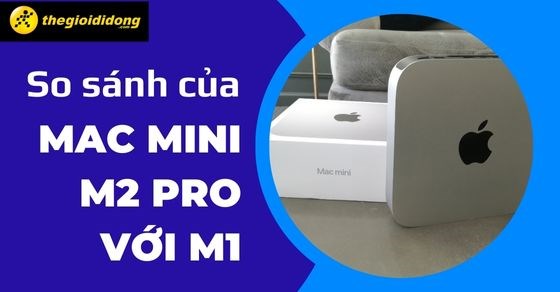 So sánh của Mac mini M2 Pro với M1, có đáng để nâng cấp