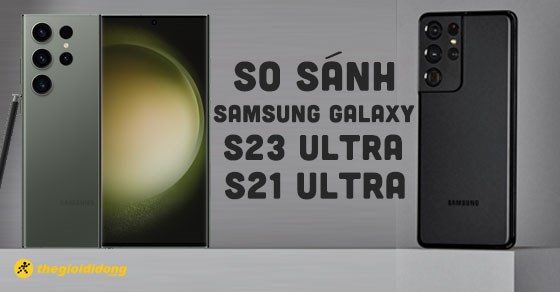 So sánh Samsung Galaxy S23 Ultra với S21 Ultra - Có nâng cấp gì mới?