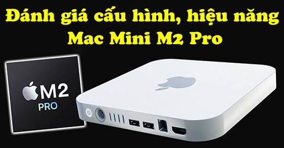 Đánh giá cấu hình, hiệu năng Mac Mini M2 Pro: Có gì được cải thiện?