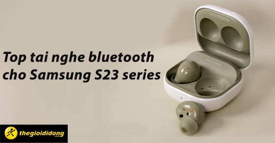 TOP 5 tai nghe Bluetooth cho Samsung Galaxy S23, Plus, Ultra
