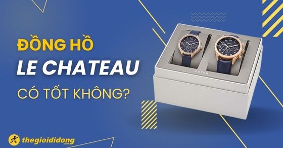 Đồng hồ Le Chateau có tốt không? Của nước nào sản xuất?