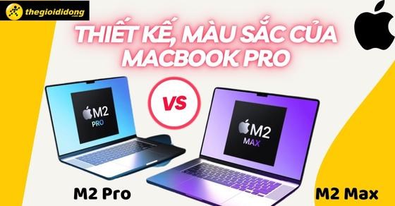 Thiết kế, màu sắc của MacBook Pro M2 Pro và M2 Max: Nên mua bản nào?