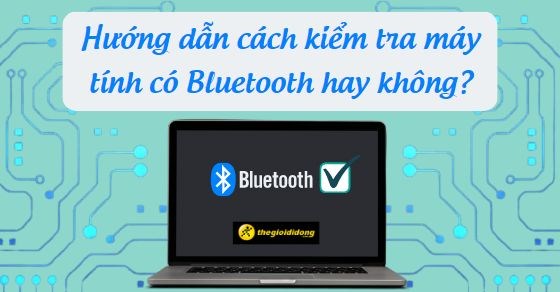 Hướng dẫn cách kiểm tra máy tính có Bluetooth hay không nhanh chóng