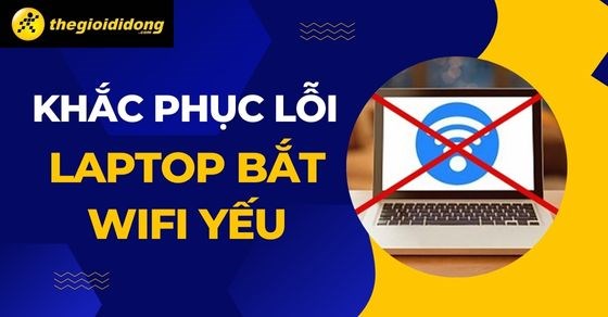 9 cách khắc phục lỗi laptop bắt wifi yếu hiệu quả, nhanh chóng