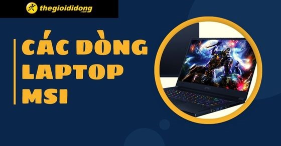 Tổng hợp 9 dòng laptop MSI tốt nhất hiện nay đáng mua tại TGDĐ