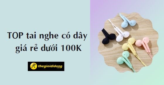 TOP 4 tai nghe có dây giá rẻ dưới 100k đáng mua nhất hiện nay