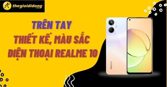 Trên tay thiết kế, màu sắc điện thoại Realme 10 thu hút mọi ánh nhìn