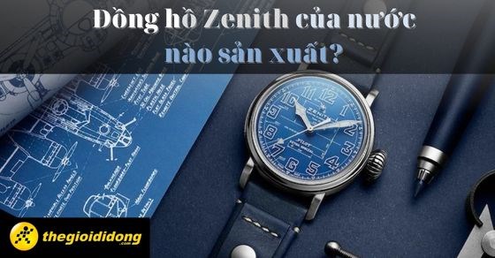 Đồng hồ Zenith của nước nào sản xuất? Giá bao nhiêu? Có tốt không?