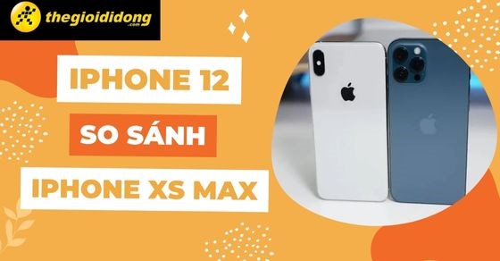 So sánh iPhone 12 và iPhone XS Max chi tiết cấu hình, hiệu năng