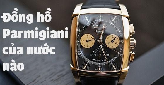 Đồng hồ Parmigiani: Đánh giá chất lượng, giá, dòng đồng hồ Parmigiani