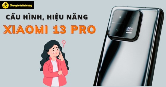 Đâu là lý do khiến bao người mê mẩn cấu hình, hiệu năng Xiaomi 13 Pro?