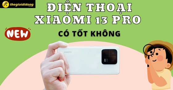 Điện thoại Xiaomi 13 Pro có tốt không? Có gì mới? Có đáng để sở hữu?