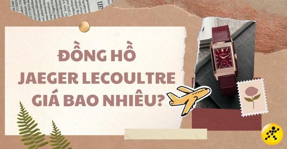 Đồng hồ Jaeger-LeCoultre giá bao nhiêu? Của nước nào sản xuất?