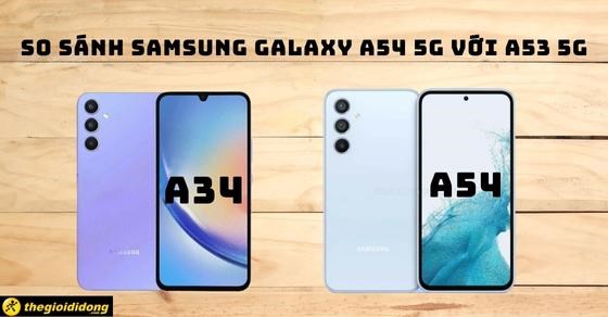 So sánh Samsung Galaxy A54 5G với A34 5G - Nên mua phiên bản nào?