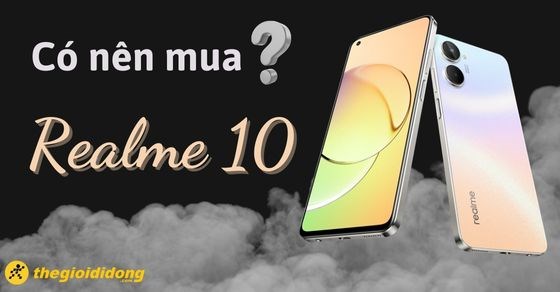 Có nên mua điện thoại Realme 10 ở thời điểm này? Giá bán bao nhiêu?