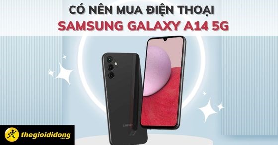 Có nên mua điện thoại Samsung Galaxy A14 5G? Dùng có tốt không?