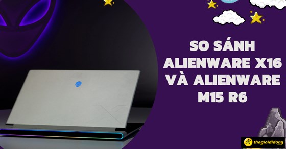 So sánh Dell Alienware x16 và Alienware m15 R6 - Có gì khác biệt?