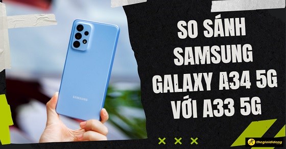 So sánh Samsung Galaxy A34 5G với A33 5G: Có đáng để nâng cấp?