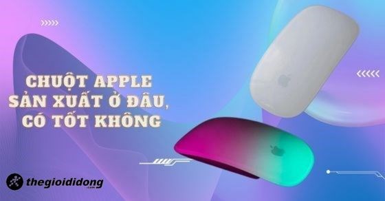 Chuột Apple của nước nào sản xuất? Dùng có tốt không? Giá bao nhiêu?