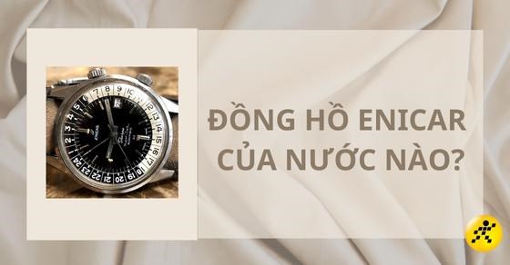 Thương hiệu đồng hồ Enicar của nước nào? có tốt không?