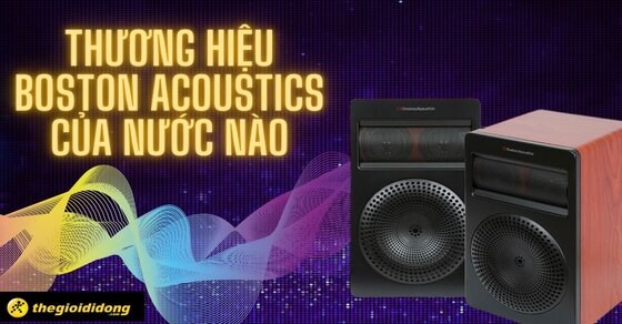 Thương hiệu Boston Acoustics của nước nào? Loa của hãng có đáng mua?